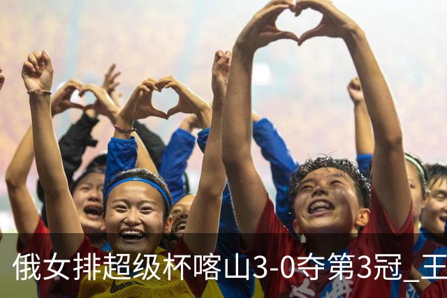 俄女排超级杯喀山3-0夺第3冠 王云蕗无缘留洋首冠